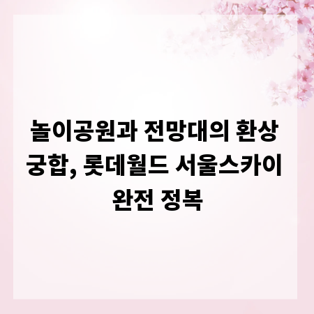 놀이공원과 전망대의 환상 궁합, 롯데월드 서울스카이 완전 정복