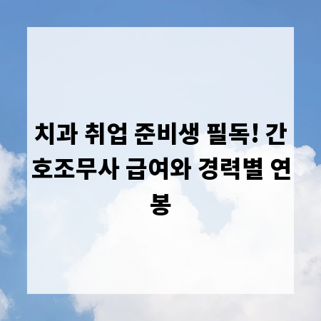 치과 취업 준비생 필독! 간호조무사 급여와 경력별 연봉