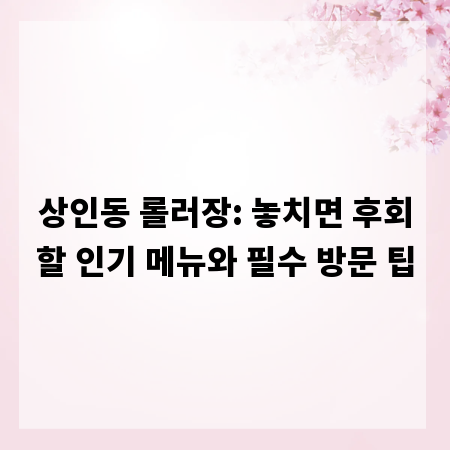 상인동 롤러장: 놓치면 후회할 인기 메뉴와 필수 방문 팁