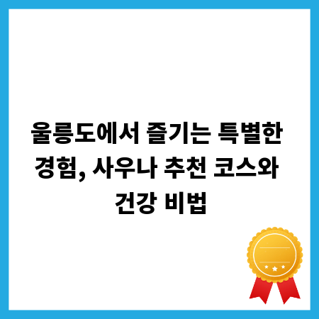 울릉도에서 즐기는 특별한 경험, 사우나 추천 코스와 건강 비법