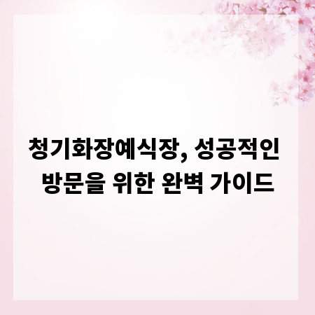 청기화장예식장, 성공적인 방문을 위한 완벽 가이드