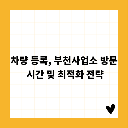 차량 등록, 부천사업소 방문 시간 및 최적화 전략