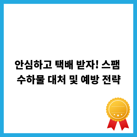 안심하고 택배 받자! 스팸 수하물 대처 및 예방 전략