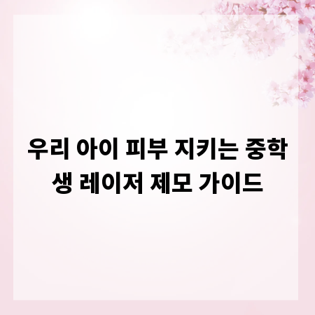 우리 아이 피부 지키는 중학생 레이저 제모 가이드