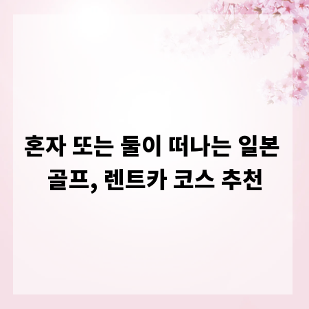 혼자 또는 둘이 떠나는 일본 골프, 렌트카 코스 추천