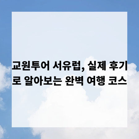 교원투어 서유럽, 실제 후기로 알아보는 완벽 여행 코스