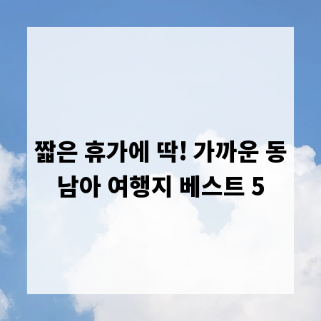 짧은 휴가에 딱! 가까운 동남아 여행지 베스트 5