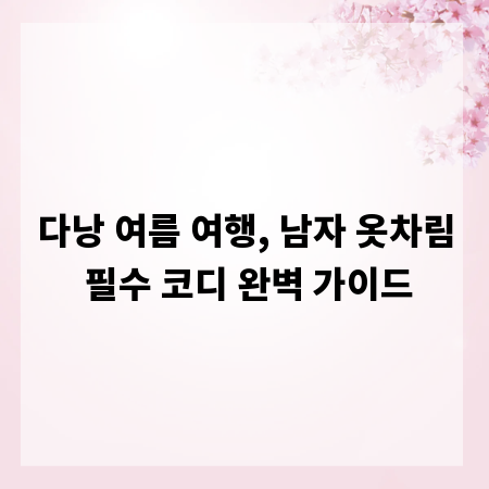 다낭 여름 여행, 남자 옷차림 필수 코디 완벽 가이드