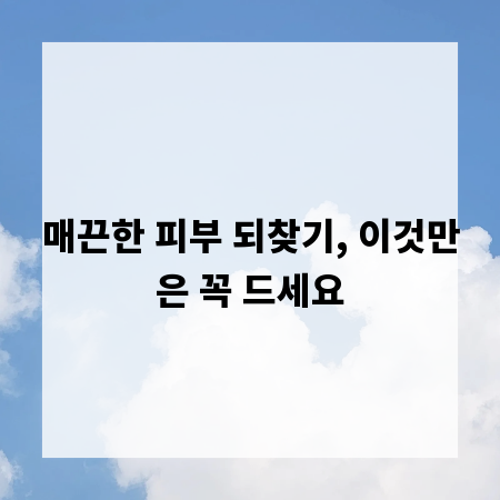 매끈한 피부 되찾기, 이것만은 꼭 드세요