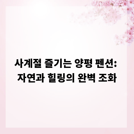 사계절 즐기는 양평 펜션: 자연과 힐링의 완벽 조화