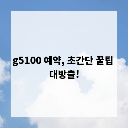 g5100 예약, 초간단 꿀팁 대방출!