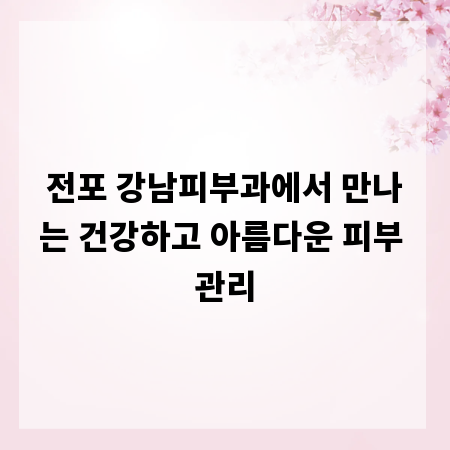 전포 강남피부과에서 만나는 건강하고 아름다운 피부 관리