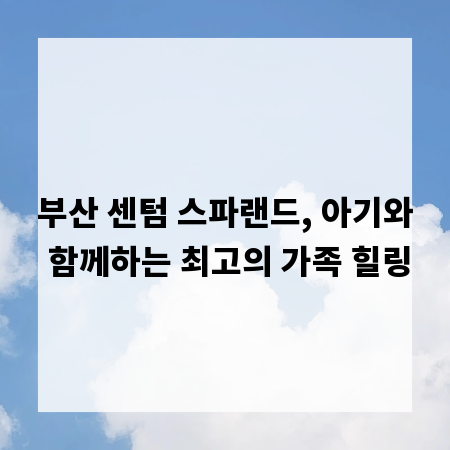 부산 센텀 스파랜드, 아기와 함께하는 최고의 가족 힐링