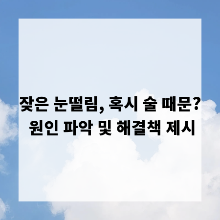 잦은 눈떨림, 혹시 술 때문? 원인 파악 및 해결책 제시