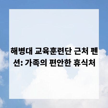 해병대 교육훈련단 근처 펜션: 가족의 편안한 휴식처