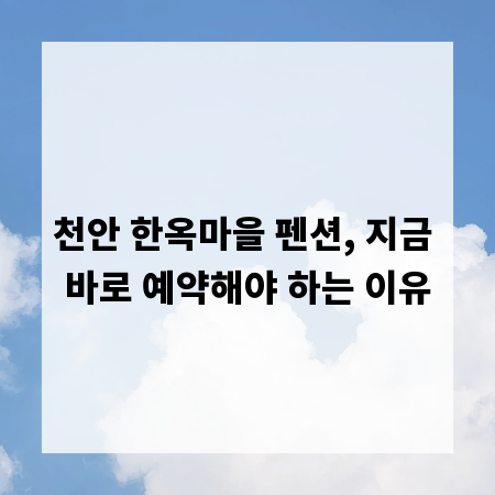 천안 한옥마을 펜션, 지금 바로 예약해야 하는 이유
