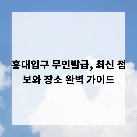 홍대입구 무인발급, 최신 정보와 장소 완벽 가이드