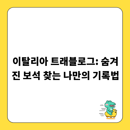 이탈리아 트래블로그: 숨겨진 보석 찾는 나만의 기록법