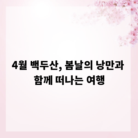 4월 백두산, 봄날의 낭만과 함께 떠나는 여행