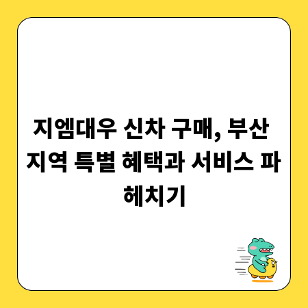 지엠대우 신차 구매, 부산 지역 특별 혜택과 서비스 파헤치기