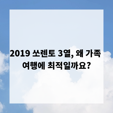 2019 쏘렌토 3열, 왜 가족 여행에 최적일까요?