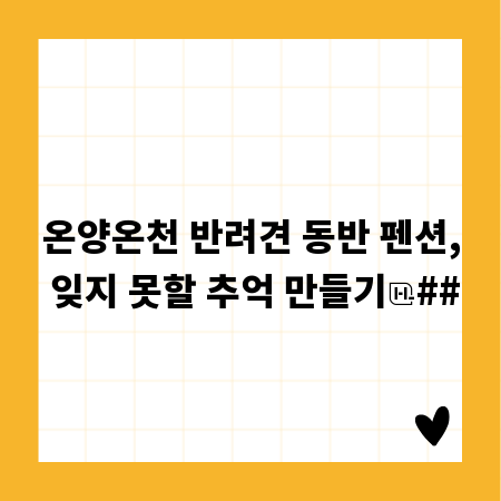 온양온천 반려견 동반 펜션, 잊지 못할 추억 만들기
##