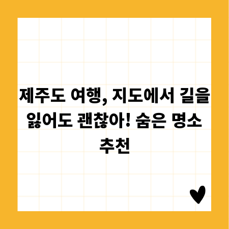 제주도 여행, 지도에서 길을 잃어도 괜찮아! 숨은 명소 추천