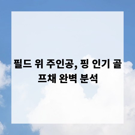 필드 위 주인공, 핑 인기 골프채 완벽 분석