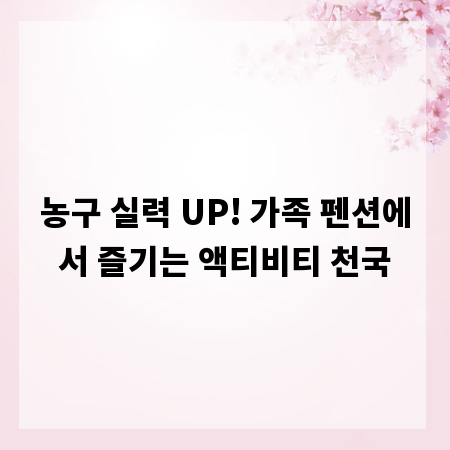 농구 실력 UP! 가족 펜션에서 즐기는 액티비티 천국