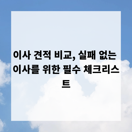 이사 견적 비교, 실패 없는 이사를 위한 필수 체크리스트