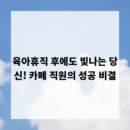 육아휴직 후에도 빛나는 당신! 카페 직원의 성공 비결