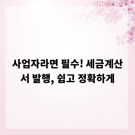 사업자라면 필수! 세금계산서 발행, 쉽고 정확하게
