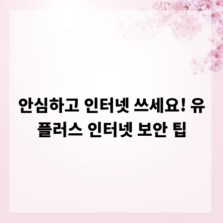 안심하고 인터넷 쓰세요! 유플러스 인터넷 보안 팁