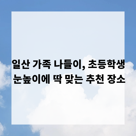 일산 가족 나들이, 초등학생 눈높이에 딱 맞는 추천 장소