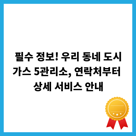 필수 정보! 우리 동네 도시가스 5관리소, 연락처부터 상세 서비스 안내