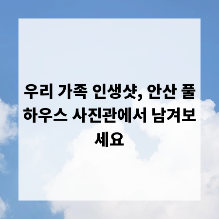 우리 가족 인생샷, 안산 풀하우스 사진관에서 남겨보세요