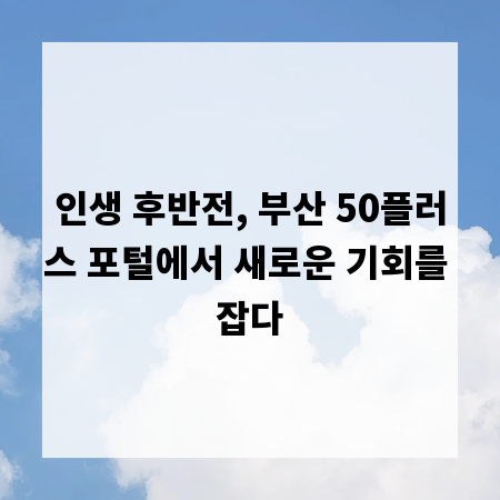 인생 후반전, 부산 50플러스 포털에서 새로운 기회를 잡다