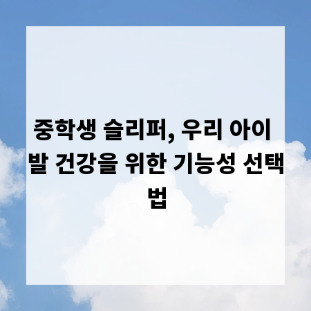 중학생 슬리퍼, 우리 아이 발 건강을 위한 기능성 선택법