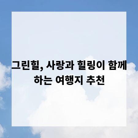 그린힐, 사랑과 힐링이 함께하는 여행지 추천