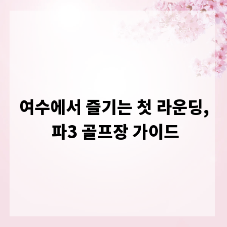 여수에서 즐기는 첫 라운딩, 파3 골프장 가이드