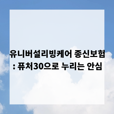 유니버설리빙케어 종신보험: 퓨처30으로 누리는 안심