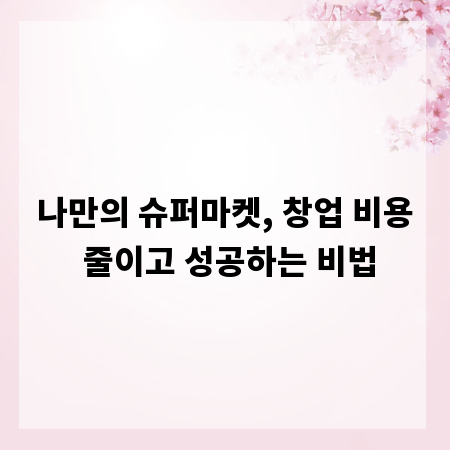 나만의 슈퍼마켓, 창업 비용 줄이고 성공하는 비법