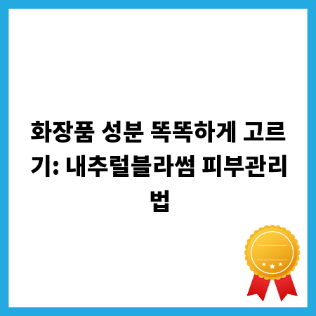 화장품 성분 똑똑하게 고르기: 내추럴블라썸 피부관리법