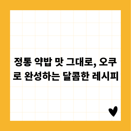 정통 약밥 맛 그대로, 오쿠로 완성하는 달콤한 레시피