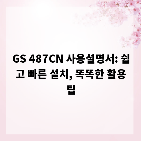 GS 487CN 사용설명서: 쉽고 빠른 설치, 똑똑한 활용팁