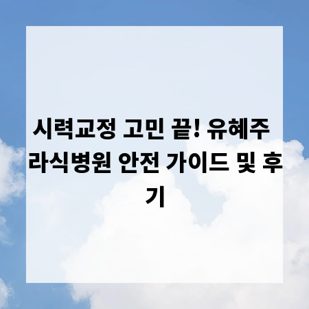 시력교정 고민 끝! 유혜주 라식병원 안전 가이드 및 후기