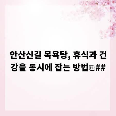 안산신길 목욕탕, 휴식과 건강을 동시에 잡는 방법
##