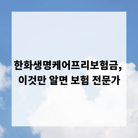 한화생명케어프리보험금, 이것만 알면 보험 전문가