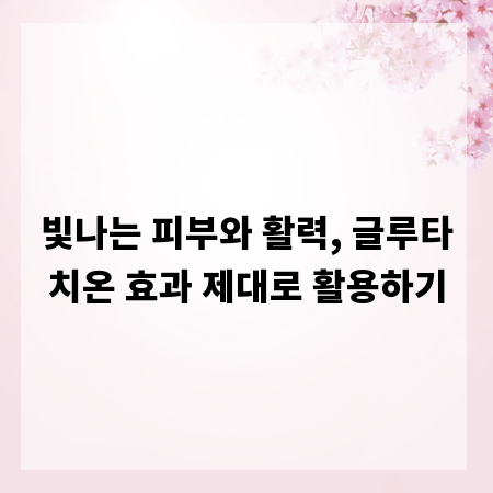 빛나는 피부와 활력, 글루타치온 효과 제대로 활용하기