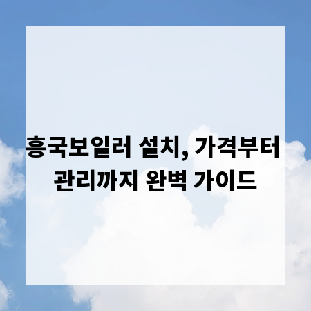 흥국보일러 설치, 가격부터 관리까지 완벽 가이드